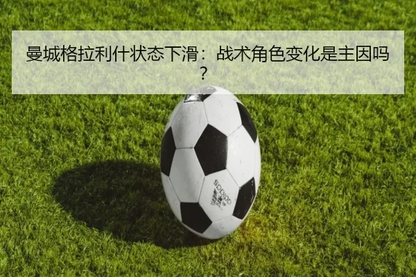 曼城格拉利什状态下滑：战术角色变化是主因吗？